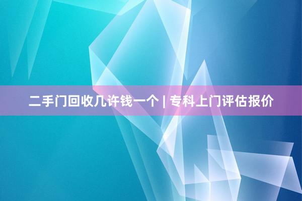 二手门回收几许钱一个 | 专科上门评估报价