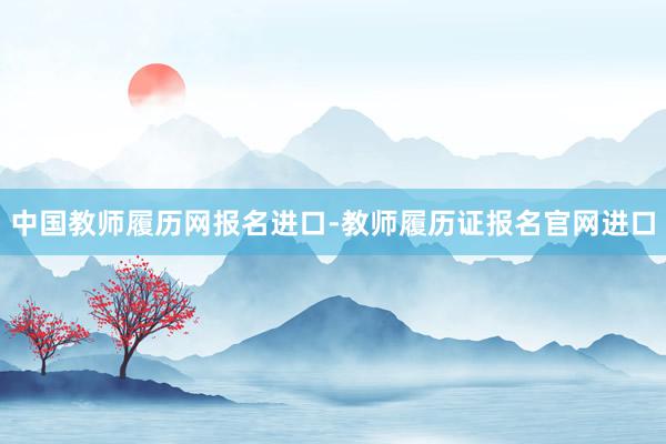中国教师履历网报名进口-教师履历证报名官网进口
