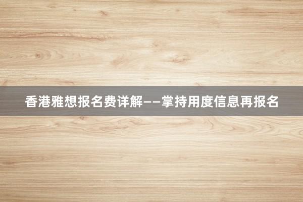 香港雅想报名费详解——掌持用度信息再报名