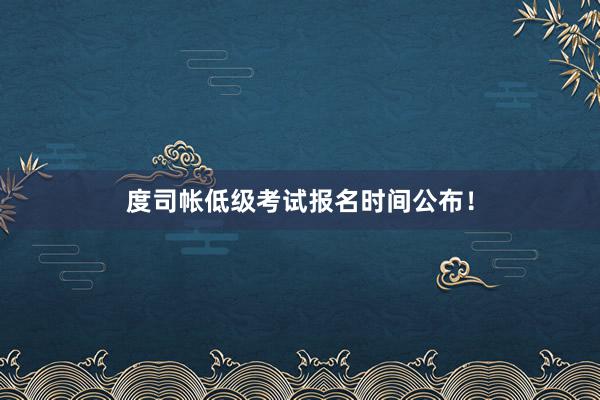 度司帐低级考试报名时间公布！