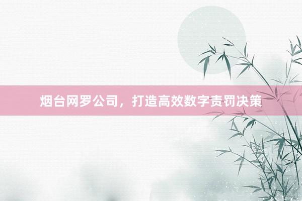 烟台网罗公司，打造高效数字责罚决策