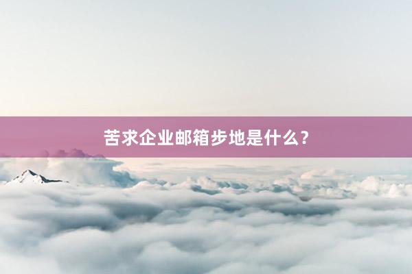 苦求企业邮箱步地是什么？
