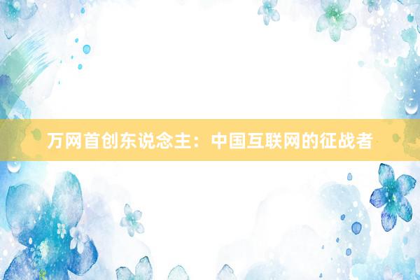 万网首创东说念主：中国互联网的征战者