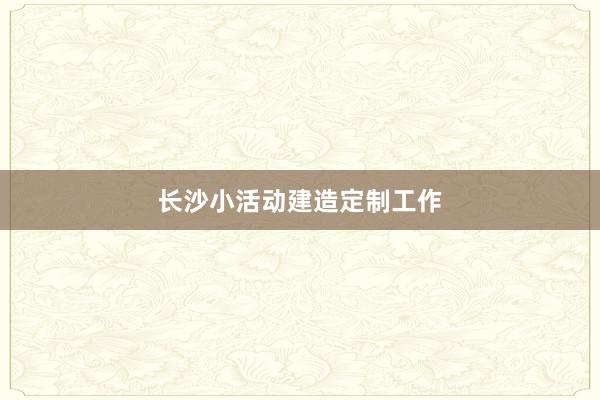 长沙小活动建造定制工作