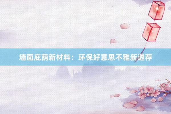 墙面庇荫新材料：环保好意思不雅新遴荐