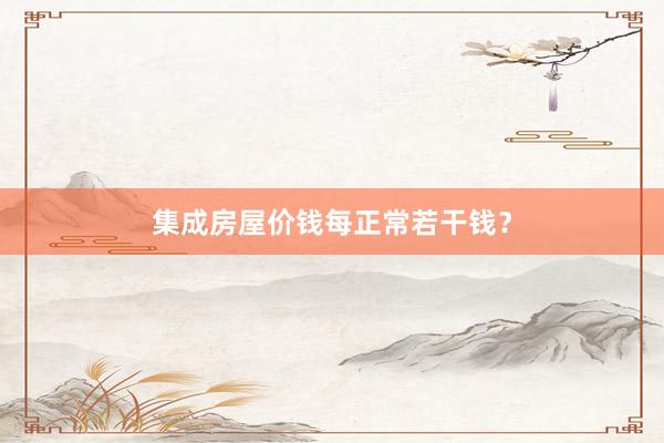 集成房屋价钱每正常若干钱？