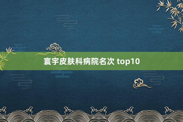 寰宇皮肤科病院名次 top10
