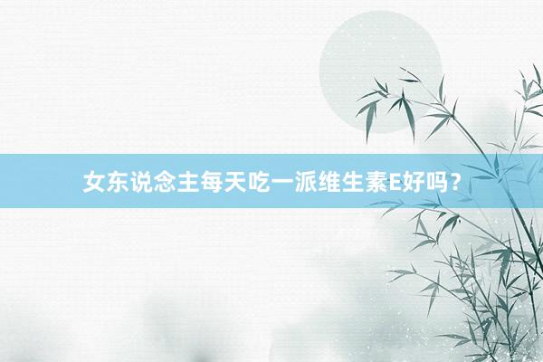 女东说念主每天吃一派维生素E好吗？