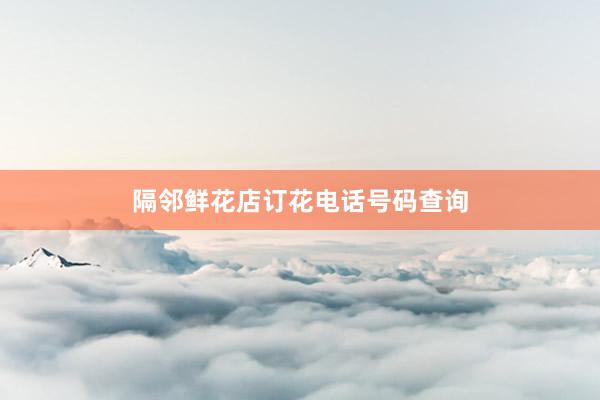 隔邻鲜花店订花电话号码查询