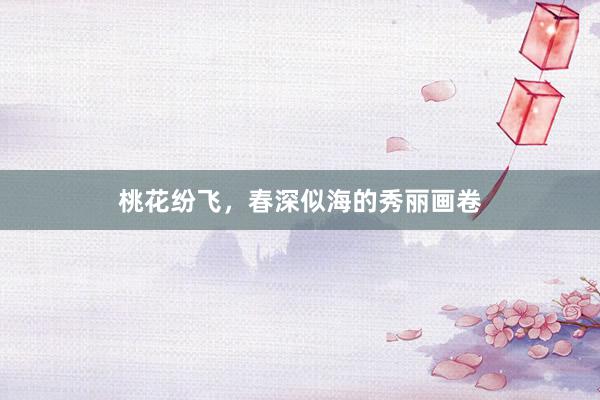 桃花纷飞，春深似海的秀丽画卷