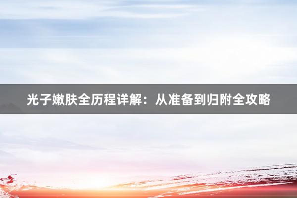 光子嫩肤全历程详解：从准备到归附全攻略