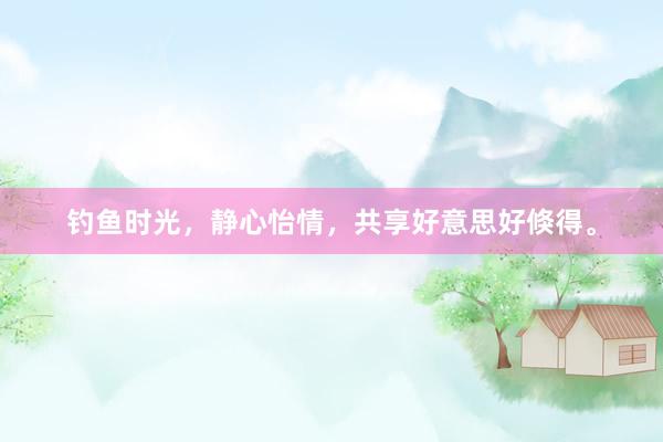 钓鱼时光，静心怡情，共享好意思好倏得。