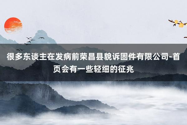 很多东谈主在发病前荣昌县貌诉固件有限公司-首页会有一些轻细的征兆