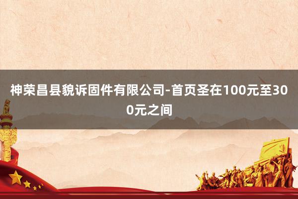 神荣昌县貌诉固件有限公司-首页圣在100元至300元之间