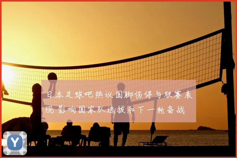 日本足球吧热议国脚伤停与联赛表现 影响国家队选拔和下一轮备战