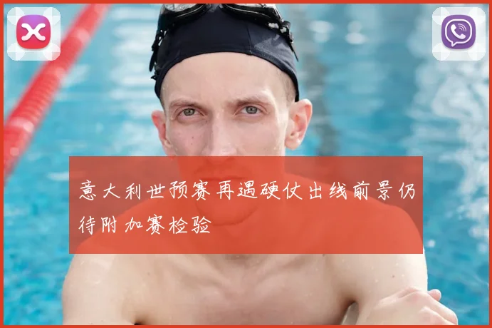 意大利世预赛再遇硬仗出线前景仍待附加赛检验