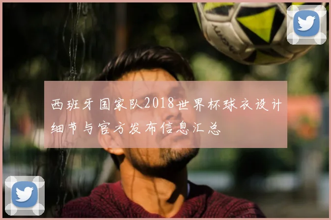 西班牙国家队2018世界杯球衣设计细节与官方发布信息汇总