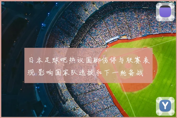 日本足球吧热议国脚伤停与联赛表现 影响国家队选拔和下一轮备战