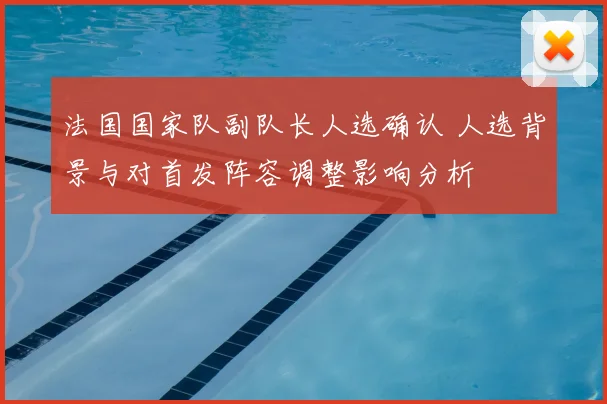 法国国家队副队长人选确认 人选背景与对首发阵容调整影响分析
