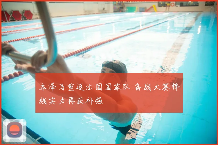 本泽马重返法国国家队 备战大赛锋线实力再获补强