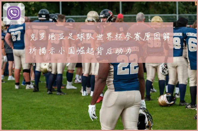 克罗地亚足球队世界杯参赛原因解析揭示小国崛起背后动力
