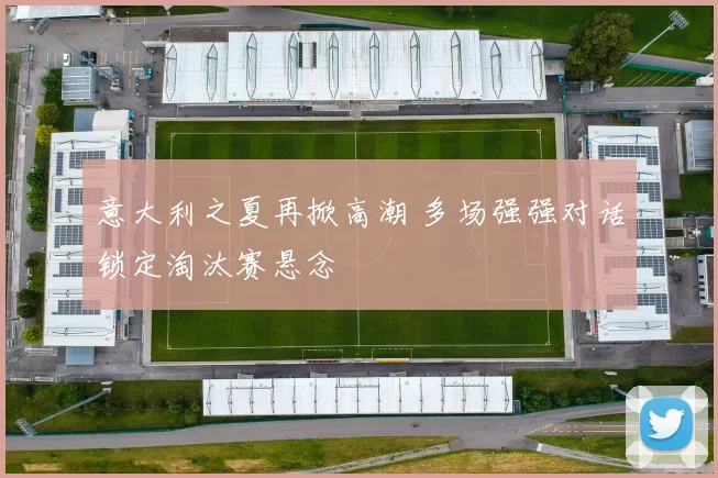 意大利之夏再掀高潮 多场强强对话锁定淘汰赛悬念