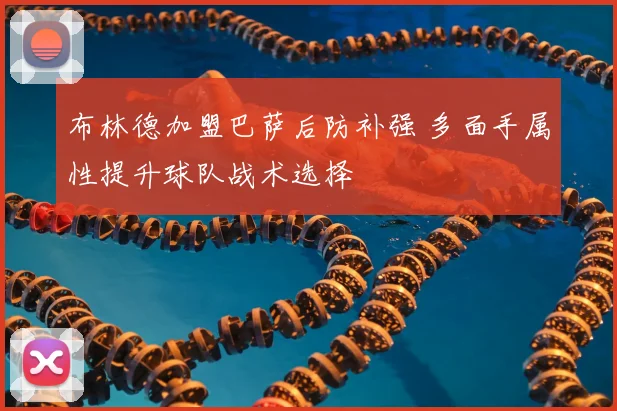 布林德加盟巴萨后防补强 多面手属性提升球队战术选择