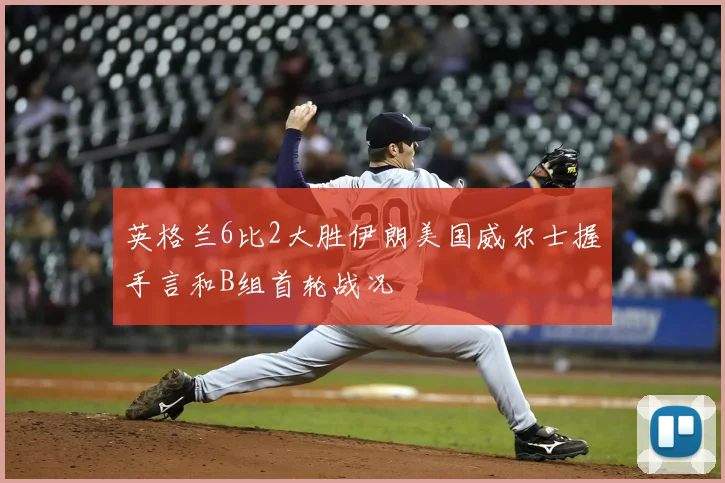 英格兰6比2大胜伊朗美国威尔士握手言和B组首轮战况