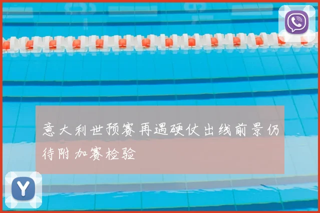 意大利世预赛再遇硬仗出线前景仍待附加赛检验