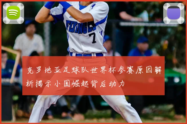 克罗地亚足球队世界杯参赛原因解析揭示小国崛起背后动力