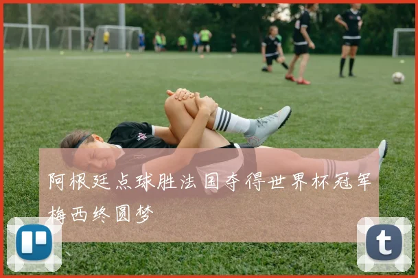 阿根廷点球胜法国夺得世界杯冠军梅西终圆梦