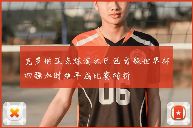 克罗地亚点球淘汰巴西晋级世界杯四强加时绝平成比赛转折