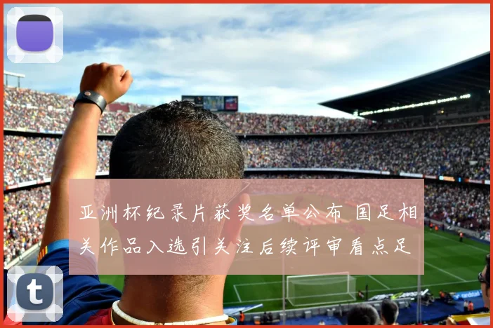 亚洲杯纪录片获奖名单公布 国足相关作品入选引关注后续评审看点足