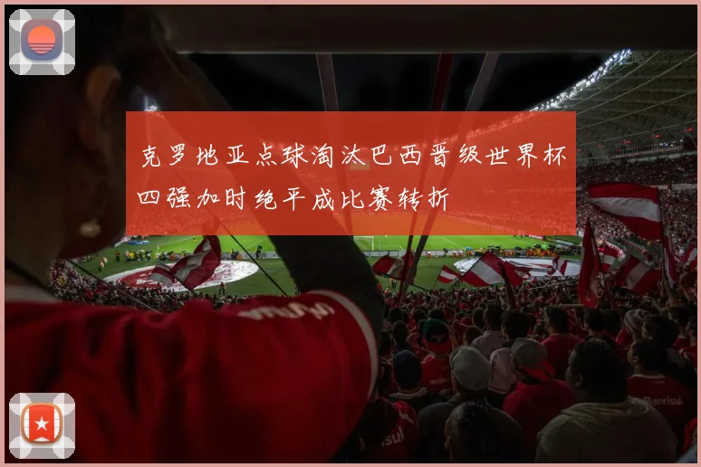 克罗地亚点球淘汰巴西晋级世界杯四强加时绝平成比赛转折