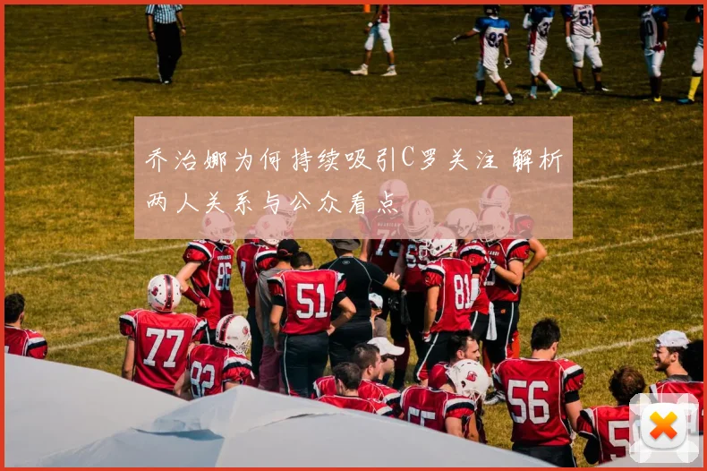 乔治娜为何持续吸引C罗关注 解析两人关系与公众看点