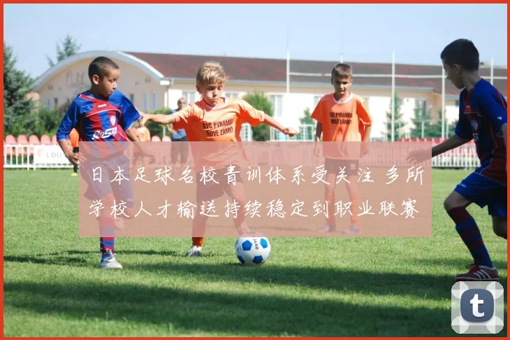 日本足球名校青训体系受关注 多所学校人才输送持续稳定到职业联赛