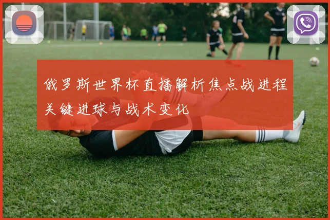 俄罗斯世界杯直播解析焦点战进程关键进球与战术变化
