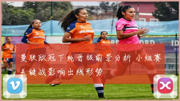 曼联欧冠下轮晋级前景分析 小组赛关键战影响出线形势