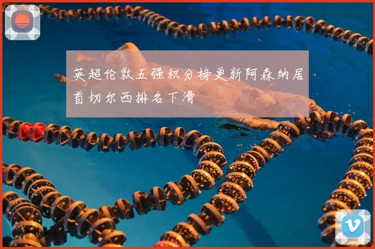 英超伦敦五强积分榜更新阿森纳居首切尔西排名下滑